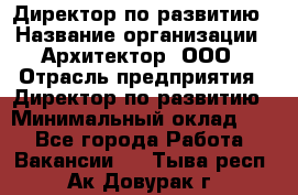Директор по развитию › Название организации ­ Архитектор, ООО › Отрасль предприятия ­ Директор по развитию › Минимальный оклад ­ 1 - Все города Работа » Вакансии   . Тыва респ.,Ак-Довурак г.
